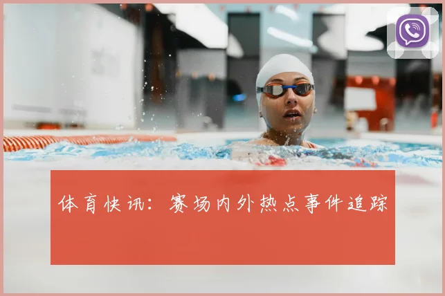 体育快讯：赛场内外热点事件追踪