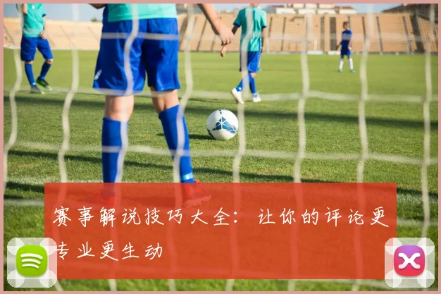 赛事解说技巧大全：让你的评论更专业更生动