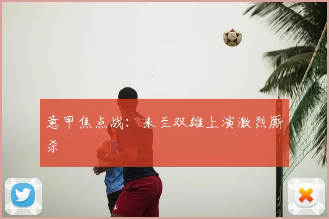 意甲焦点战：米兰双雄上演激烈厮杀