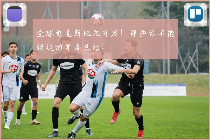 全球电竞新纪元开启！那些你不能错过的年度总结！