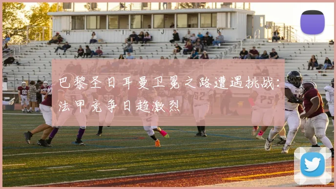 巴黎圣日耳曼卫冕之路遭遇挑战：法甲竞争日趋激烈