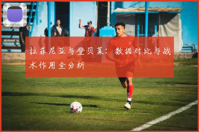 拉菲尼亚与登贝莱：数据对比与战术作用全分析