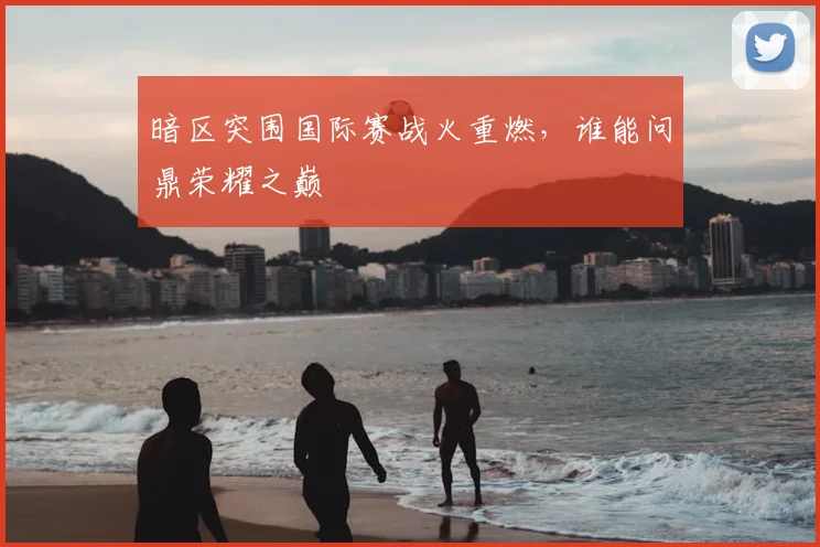 暗区突围国际赛战火重燃，谁能问鼎荣耀之巅
