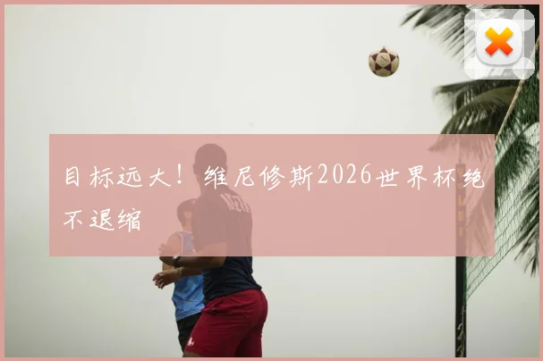 目标远大!维尼修斯2026世界杯绝不退缩