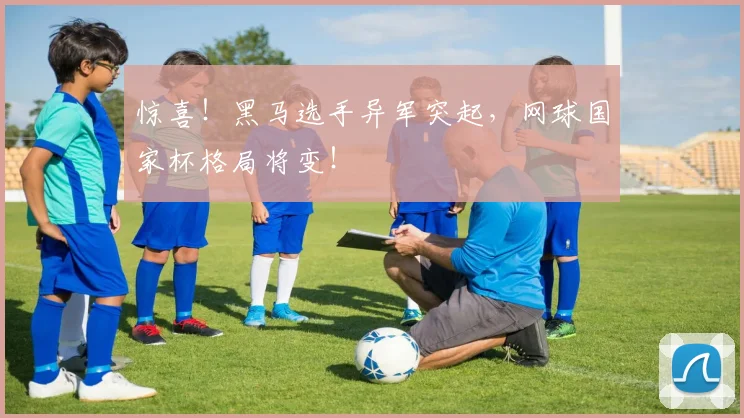 惊喜!黑马选手异军突起,网球国家杯格局将变!
