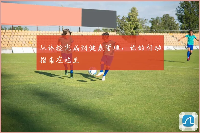 从体检完成到健康管理,你的行动指南在这里