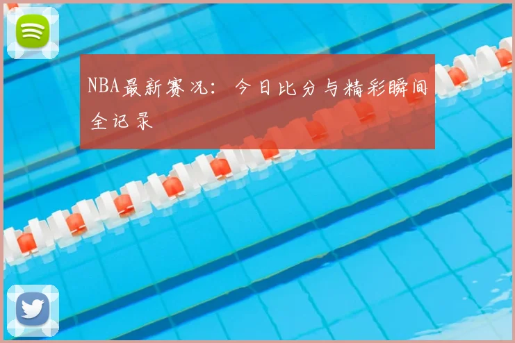 NBA最新赛况:今日比分与精彩瞬间全记录