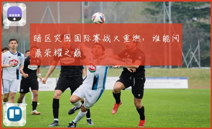 暗区突围国际赛战火重燃，谁能问鼎荣耀之巅