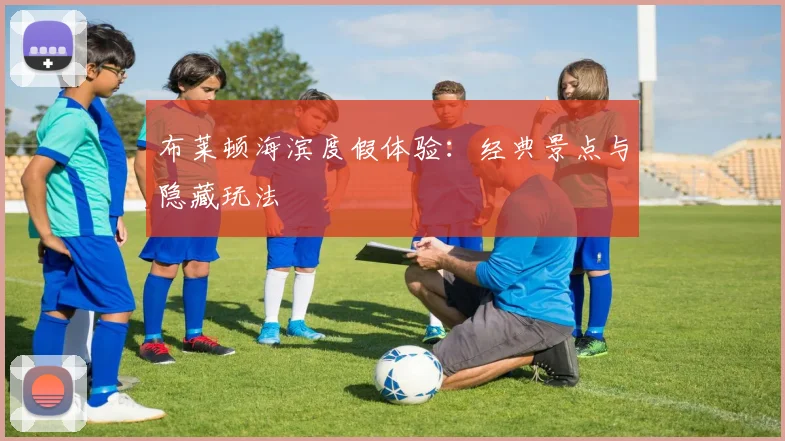 布莱顿海滨度假体验:经典景点与隐藏玩法