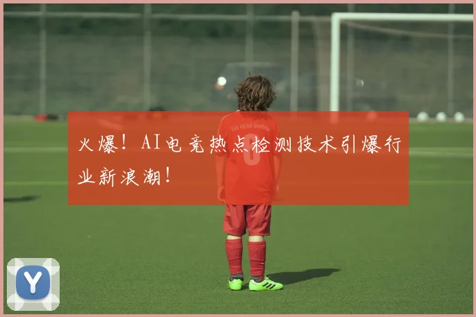 火爆!AI电竞热点检测技术引爆行业新浪潮!