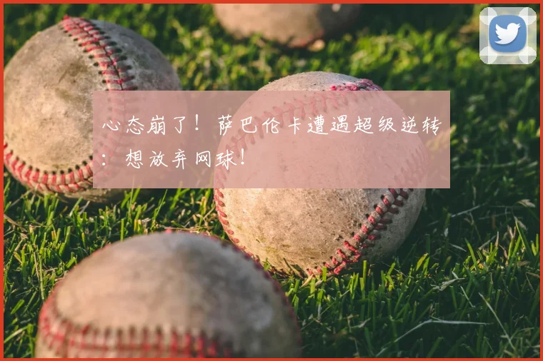 心态崩了！萨巴伦卡遭遇超级逆转：想放弃网球！