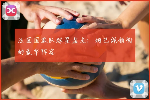 法国国家队球星盘点：姆巴佩领衔的豪华阵容