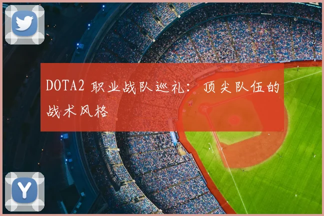 DOTA2 职业战队巡礼：顶尖队伍的战术风格