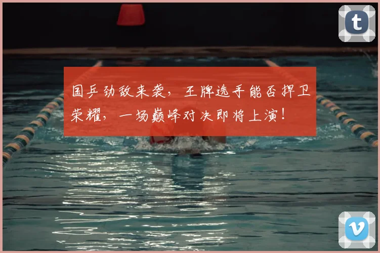国乒劲敌来袭,王牌选手能否捍卫荣耀,一场巅峰对决即将上演!