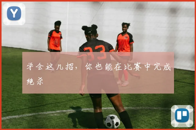 学会这几招，你也能在比赛中完成绝杀