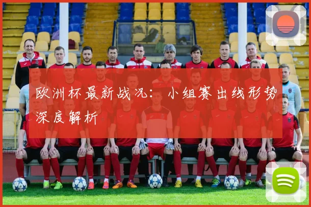 欧洲杯最新战况:小组赛出线形势深度解析
