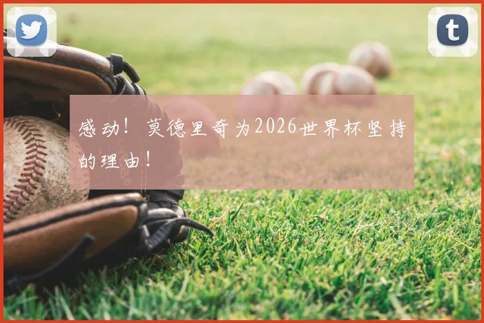 感动！莫德里奇为2026世界杯坚持的理由！