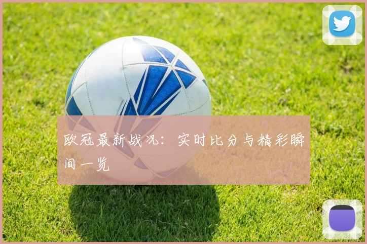 欧冠最新战况：实时比分与精彩瞬间一览