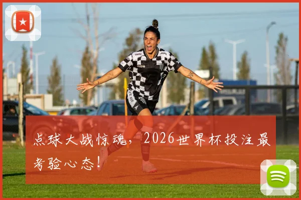 点球大战惊魂，2026世界杯投注最考验心态！