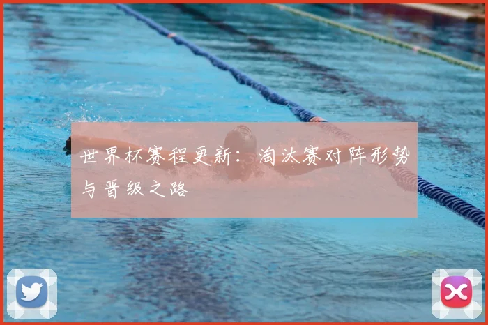 世界杯赛程更新:淘汰赛对阵形势与晋级之路