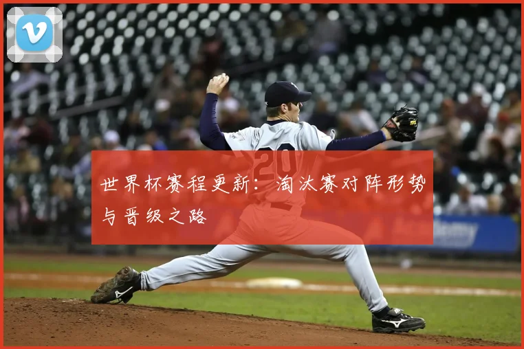 世界杯赛程更新：淘汰赛对阵形势与晋级之路
