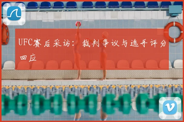 UFC赛后采访:裁判争议与选手评分回应
