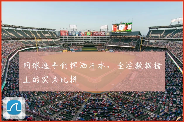 网球选手们挥洒汗水，全运数据榜上的实力比拼