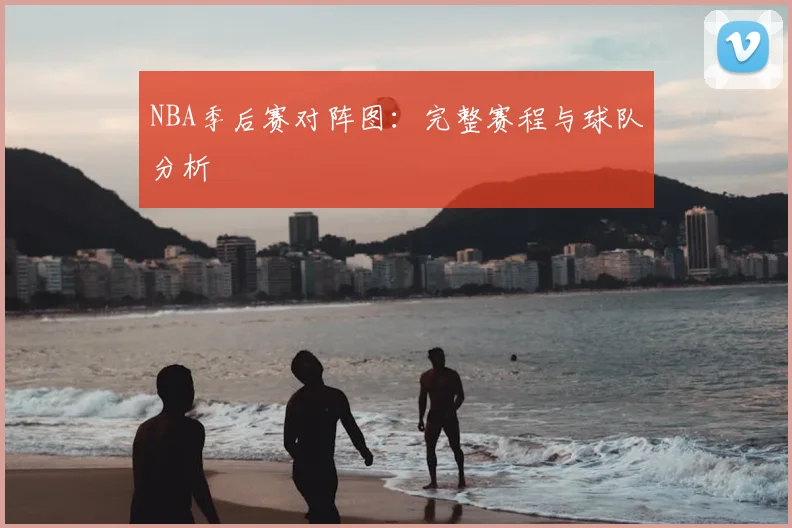 NBA季后赛对阵图：完整赛程与球队分析