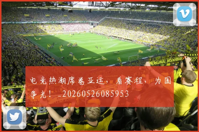 电竞热潮席卷亚运，看赛程，为国争光！_20260526085953