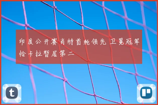 印度公开赛肖特首轮领先 卫冕冠军恰卡拉暂居第二