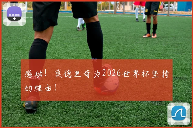 感动!莫德里奇为2026世界杯坚持的理由!
