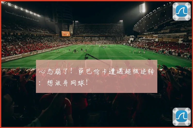 心态崩了！萨巴伦卡遭遇超级逆转：想放弃网球！