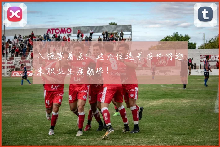 八强赛看点：这几位选手或许将迎来职业生涯巅峰！