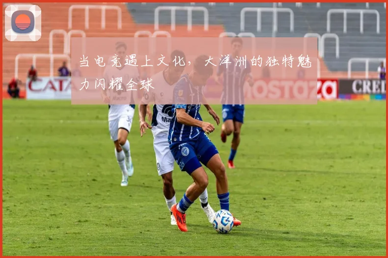 当电竞遇上文化，大洋洲的独特魅力闪耀全球