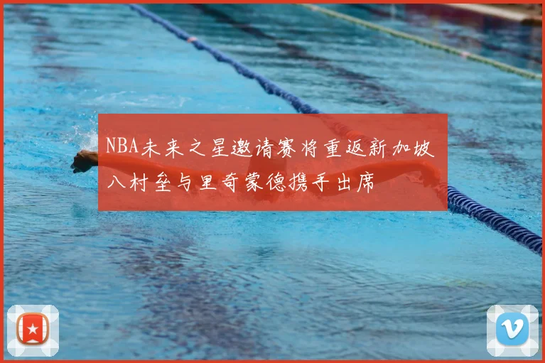 NBA未来之星邀请赛将重返新加坡 八村垒与里奇蒙德携手出席