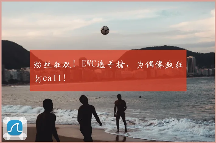粉丝狂欢！EWC选手榜，为偶像疯狂打call！
